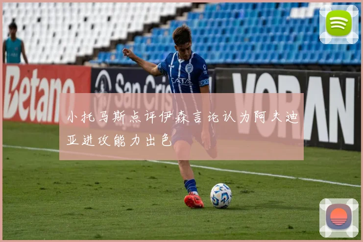 小托马斯点评伊森言论认为阿夫迪亚进攻能力出色