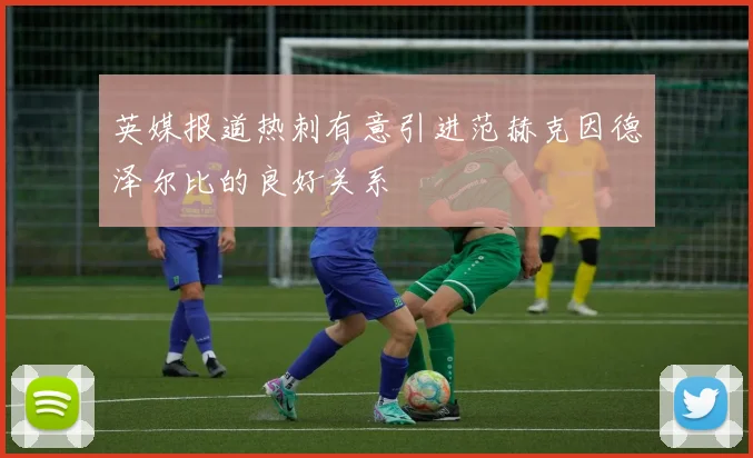 英媒报道热刺有意引进范赫克因德泽尔比的良好关系