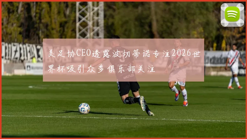美足协CEO透露波切蒂诺专注2026世界杯吸引众多俱乐部关注