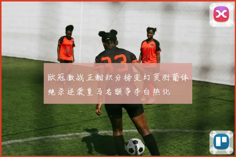 欧冠激战正酣积分榜变幻莫测葡体绝杀逆袭皇马名额争夺白热化