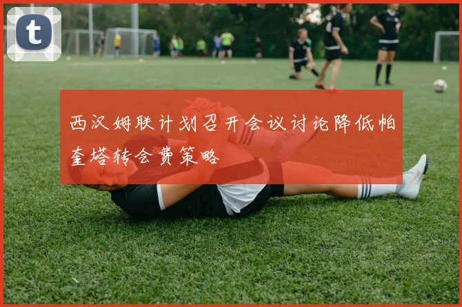 西汉姆联计划召开会议讨论降低帕奎塔转会费策略