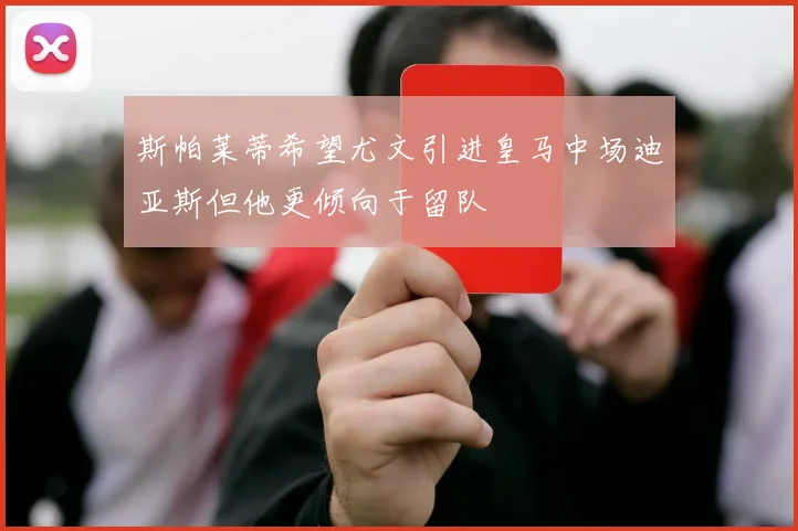 斯帕莱蒂希望尤文引进皇马中场迪亚斯但他更倾向于留队