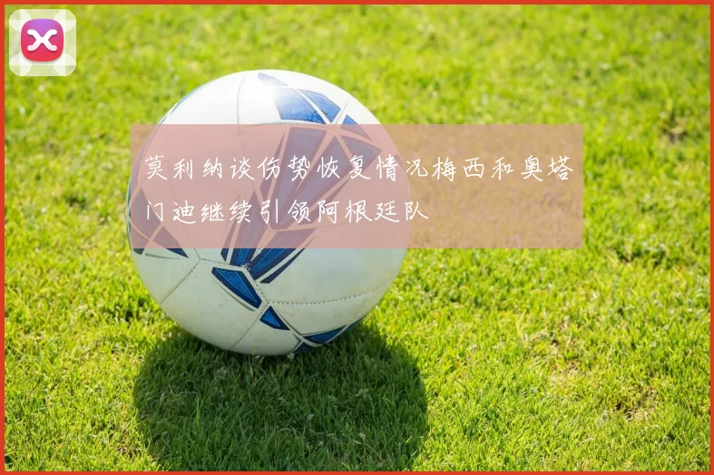 莫利纳谈伤势恢复情况梅西和奥塔门迪继续引领阿根廷队