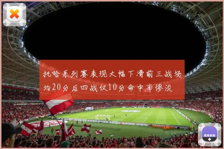 托哈系列赛表现大幅下滑前三战场均20分后四战仅10分命中率惨淡