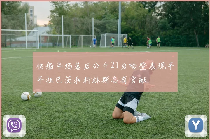 快船半场落后公牛21分哈登表现平平祖巴茨和科林斯各有贡献