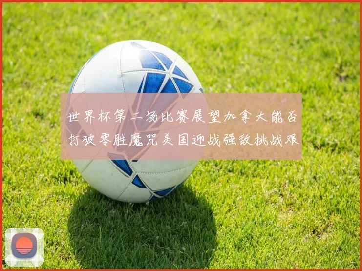 世界杯第二场比赛展望加拿大能否打破零胜魔咒美国迎战强敌挑战艰巨