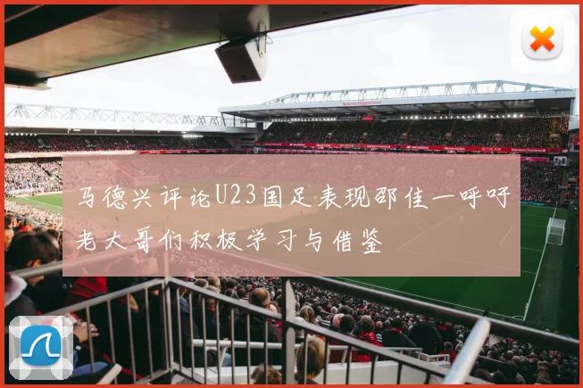 马德兴评论U23国足表现邵佳一呼吁老大哥们积极学习与借鉴