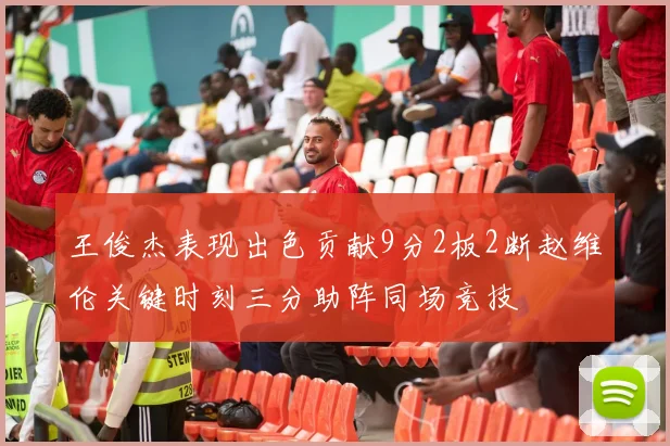 王俊杰表现出色贡献9分2板2断赵维伦关键时刻三分助阵同场竞技