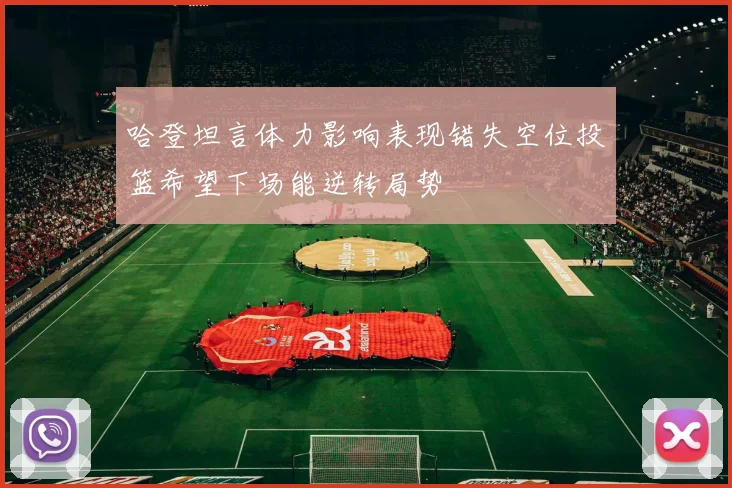 哈登坦言体力影响表现错失空位投篮希望下场能逆转局势