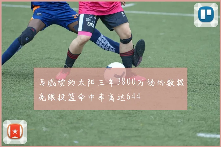 马威续约太阳三年3800万场均数据亮眼投篮命中率高达644