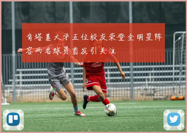 肯塔基大学五位校友荣登全明星阵容两名球员首发引关注