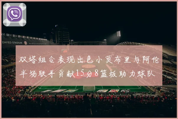 双塔组合表现出色小莫布里与阿伦半场联手贡献15分8篮板助力球队