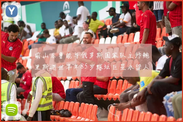 前山东鲁能与俄罗斯国家队主帅鲍里斯逝世享年85岁球坛巨星永留人间
