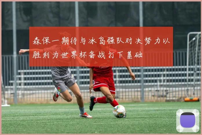 森保一期待与冰岛强队对决努力以胜利为世界杯备战打下基础