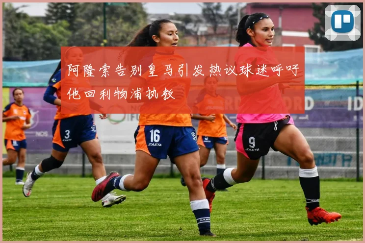 阿隆索告别皇马引发热议球迷呼吁他回利物浦执教