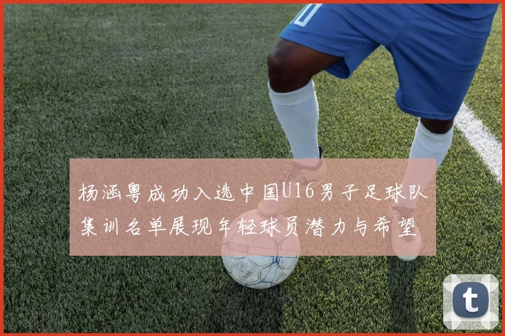 杨涵粤成功入选中国U16男子足球队集训名单展现年轻球员潜力与希望